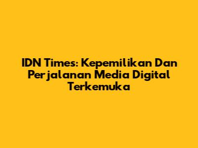 IDN Times: Kepemilikan Dan Perjalanan Media Digital Terkemuka