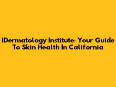 IDermatology Institute: Your Guide To Skin Health In California