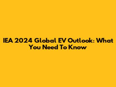 IEA 2024 Global EV Outlook: What You Need To Know