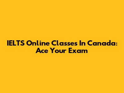 IELTS Online Classes In Canada: Ace Your Exam