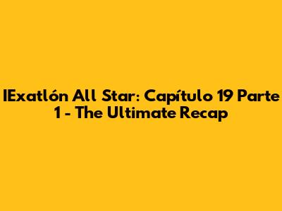 IExatlón All Star: Capítulo 19 Parte 1 - The Ultimate Recap