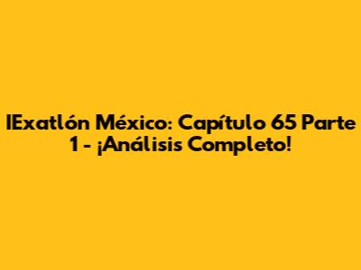 IExatlón México: Capítulo 65 Parte 1 - ¡Análisis Completo!