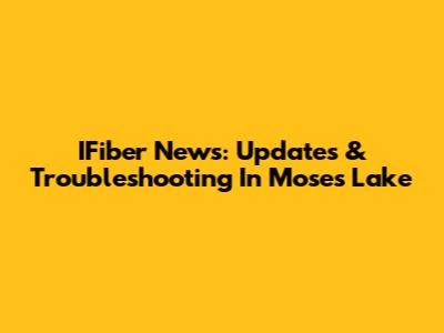 IFiber News: Updates & Troubleshooting In Moses Lake