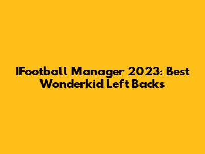 IFootball Manager 2023: Best Wonderkid Left Backs