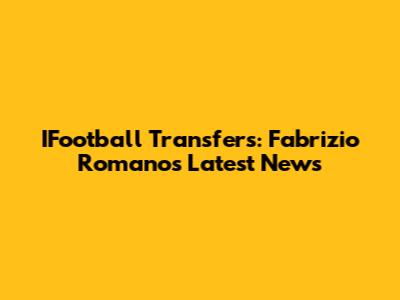 IFootball Transfers: Fabrizio Romano's Latest News