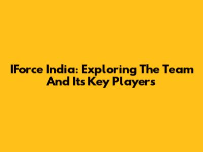 IForce India: Exploring The Team And Its Key Players