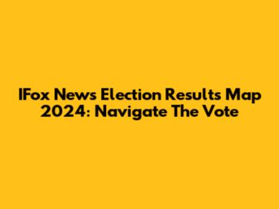 IFox News Election Results Map 2024: Navigate The Vote