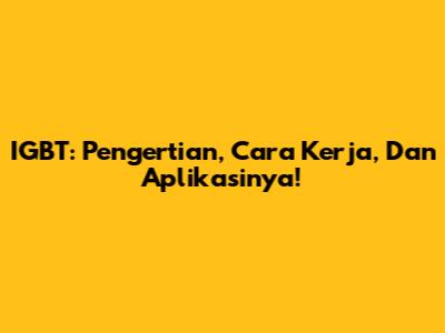 IGBT: Pengertian, Cara Kerja, Dan Aplikasinya!