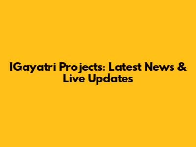 IGayatri Projects: Latest News & Live Updates