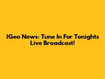 IGeo News: Tune In For Tonight's Live Broadcast!