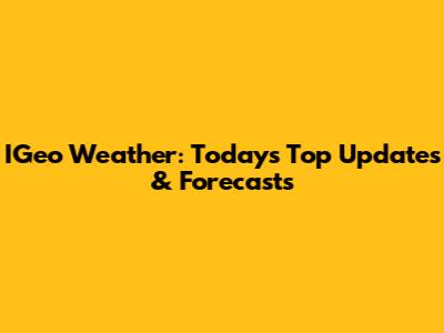 IGeo Weather: Today's Top Updates & Forecasts