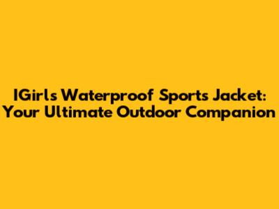 IGirls Waterproof Sports Jacket: Your Ultimate Outdoor Companion