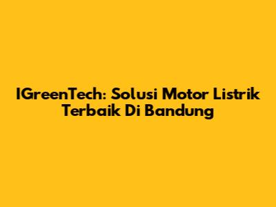 IGreenTech: Solusi Motor Listrik Terbaik Di Bandung