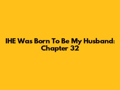 IHE Was Born To Be My Husband: Chapter 32