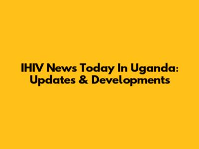 IHIV News Today In Uganda: Updates & Developments
