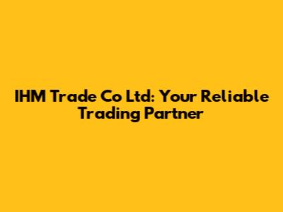 IHM Trade Co Ltd: Your Reliable Trading Partner