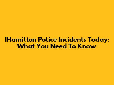 IHamilton Police Incidents Today: What You Need To Know