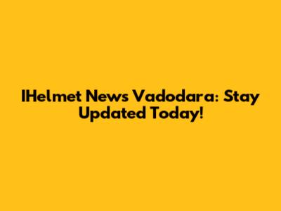 IHelmet News Vadodara: Stay Updated Today!