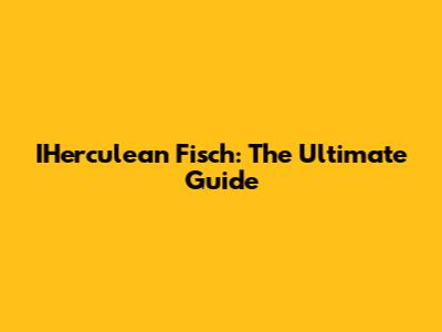 IHerculean Fisch: The Ultimate Guide