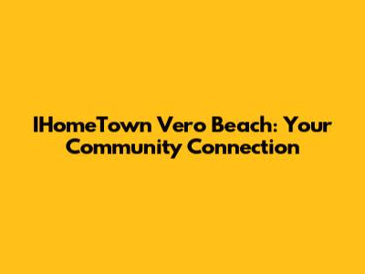 IHomeTown Vero Beach: Your Community Connection