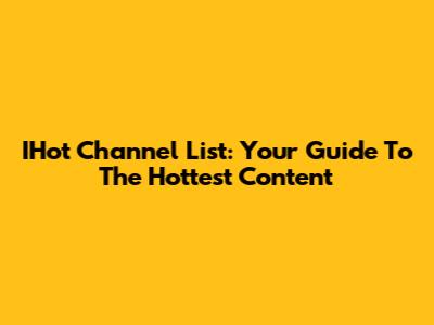 IHot Channel List: Your Guide To The Hottest Content