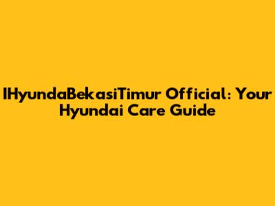 IHyundaBekasiTimur Official: Your Hyundai Care Guide