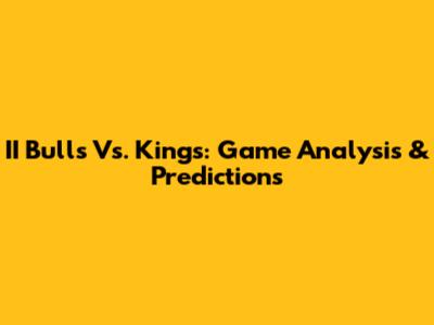 II Bulls Vs. Kings: Game Analysis & Predictions