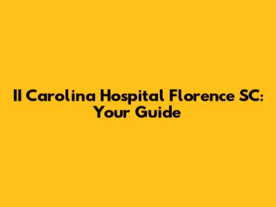 II Carolina Hospital Florence SC: Your Guide