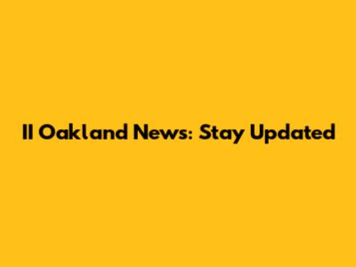 II Oakland News: Stay Updated