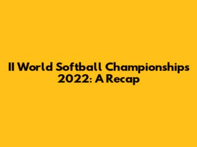 II World Softball Championships 2022: A Recap