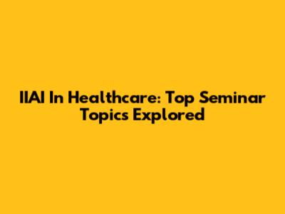 IIAI In Healthcare: Top Seminar Topics Explored