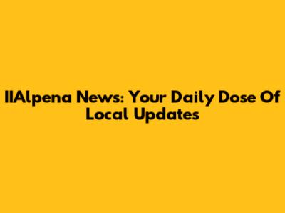 IIAlpena News: Your Daily Dose Of Local Updates