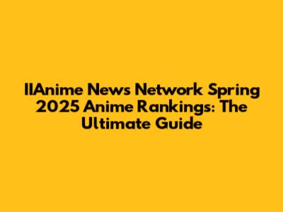 IIAnime News Network Spring 2025 Anime Rankings: The Ultimate Guide
