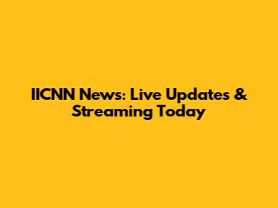 IICNN News: Live Updates & Streaming Today