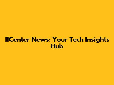 IICenter News: Your Tech Insights Hub
