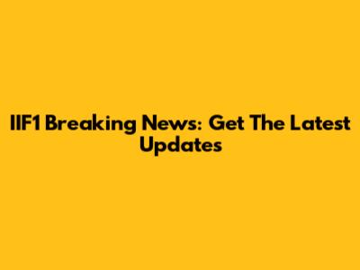 IIF1 Breaking News: Get The Latest Updates