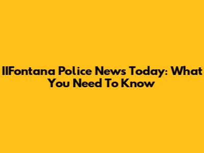 IIFontana Police News Today: What You Need To Know