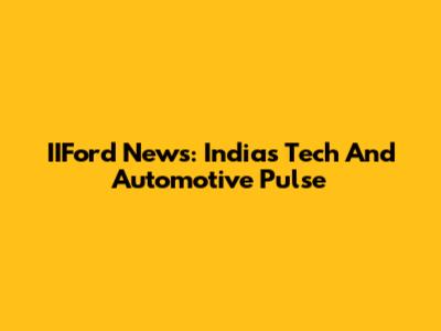 IIFord News: India's Tech And Automotive Pulse
