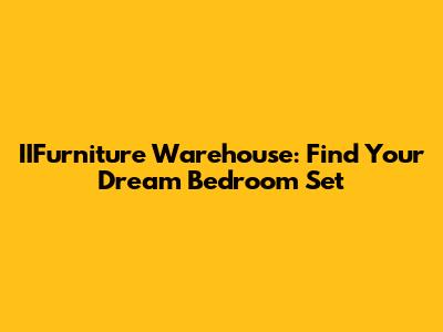 IIFurniture Warehouse: Find Your Dream Bedroom Set