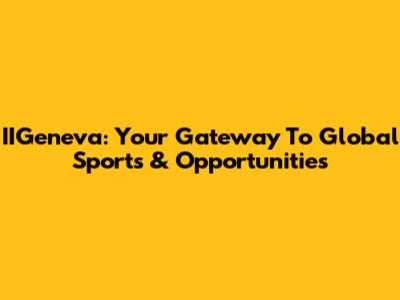 IIGeneva: Your Gateway To Global Sports & Opportunities
