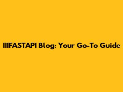 IIIFASTAPI Blog: Your Go-To Guide