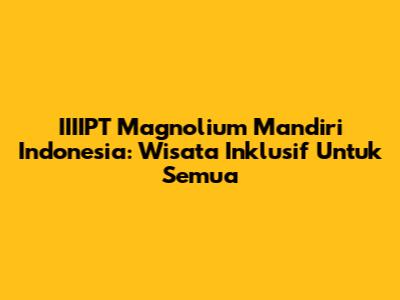 IIIIPT Magnolium Mandiri Indonesia: Wisata Inklusif Untuk Semua