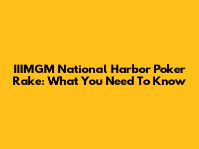 IIIMGM National Harbor Poker Rake: What You Need To Know