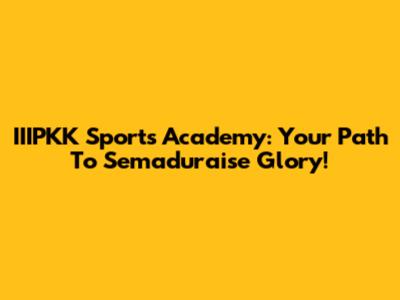 IIIPKK Sports Academy: Your Path To Semaduraise Glory!