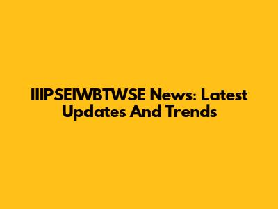 IIIPSEIWBTWSE News: Latest Updates And Trends