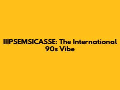 IIIPSEMSICASSE: The International 90s Vibe
