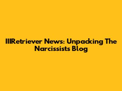 IIIRetriever News: Unpacking The Narcissist's Blog
