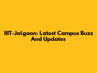 IIIT-Jalgaon: Latest Campus Buzz And Updates