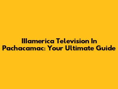 IIIamerica Television In Pachacamac: Your Ultimate Guide