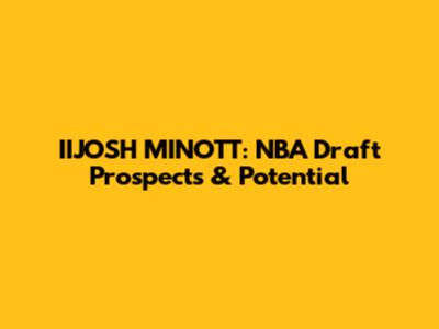 IIJOSH MINOTT: NBA Draft Prospects & Potential
